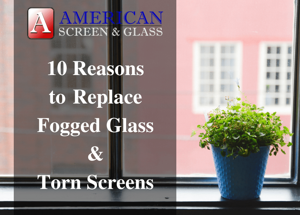 American Screen & Glass 10 Reasons To Replace Fogged Glass and Torn Screens